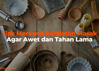 Tips Merawat Peralatan Masak Agar Awet dan Tahan Lama